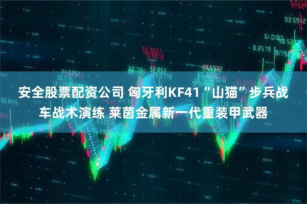 安全股票配资公司 匈牙利KF41“山猫”步兵战车战术演练 莱茵金属新一代重装甲武器