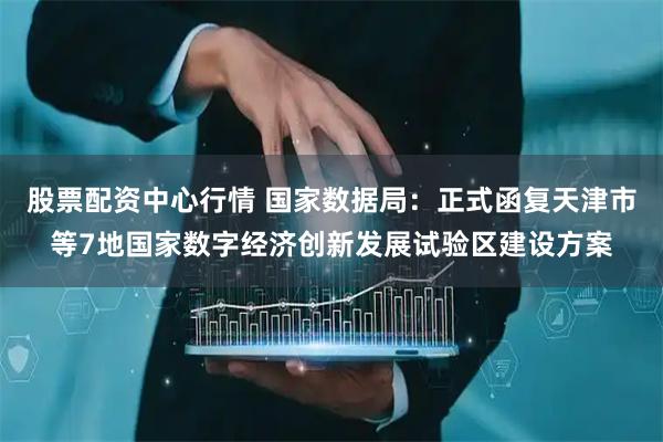 股票配资中心行情 国家数据局：正式函复天津市等7地国家数字经济创新发展试验区建设方案