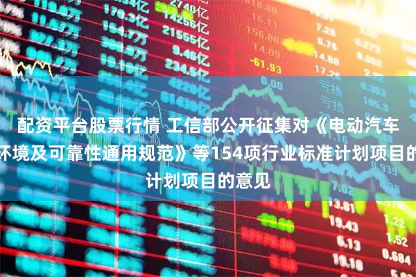 配资平台股票行情 工信部公开征集对《电动汽车芯片环境及可靠性通用规范》等154项行业标准计划项目的意见