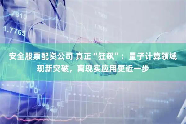 安全股票配资公司 真正“狂飙”：量子计算领域现新突破，离现实应用更近一步