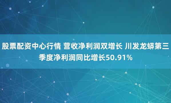 股票配资中心行情 营收净利润双增长 川发龙蟒第三季度净利润同比增长50.91%