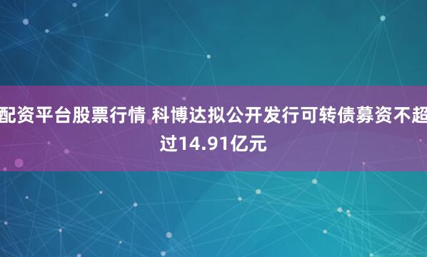 配资平台股票行情 科博达拟公开发行可转债募资不超过14.91亿元