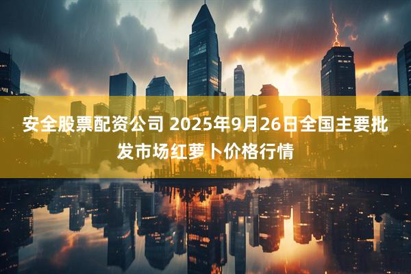 安全股票配资公司 2025年9月26日全国主要批发市场红萝卜价格行情