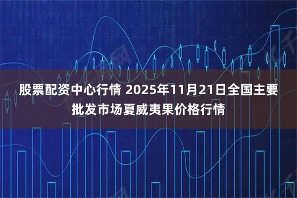 股票配资中心行情 2025年11月21日全国主要批发市场夏威夷果价格行情