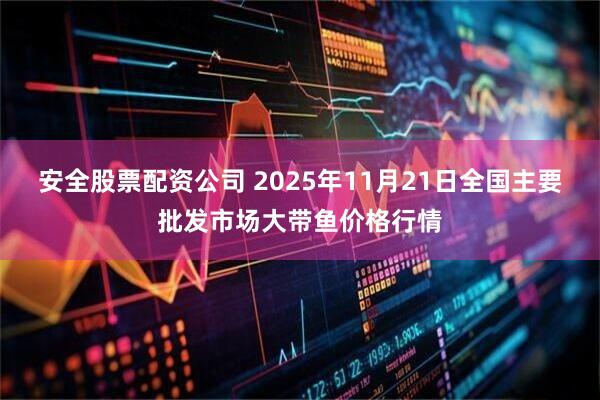 安全股票配资公司 2025年11月21日全国主要批发市场大带鱼价格行情
